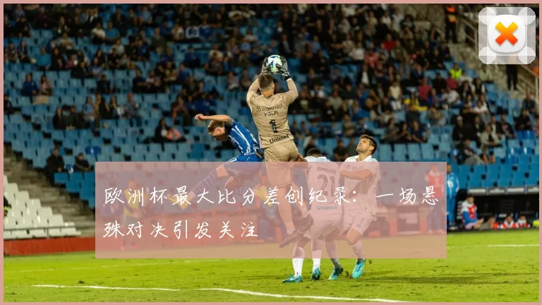欧洲杯最大比分差创纪录：一场悬殊对决引发关注