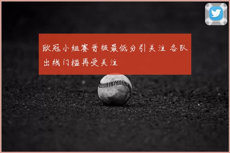 欧冠小组赛晋级最低分引关注 各队出线门槛再受关注