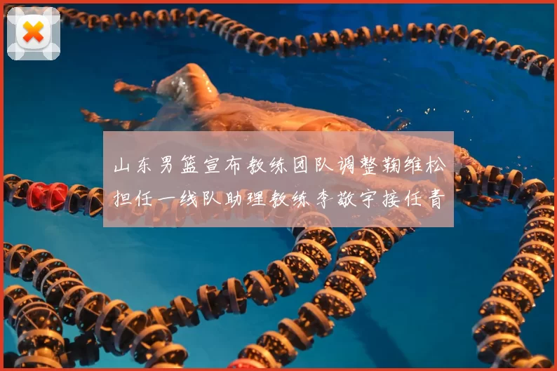 山东男篮宣布教练团队调整鞠维松担任一线队助理教练李敬宇接任青年队主教练