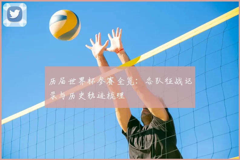 历届世界杯参赛全览：各队征战记录与历史轨迹梳理