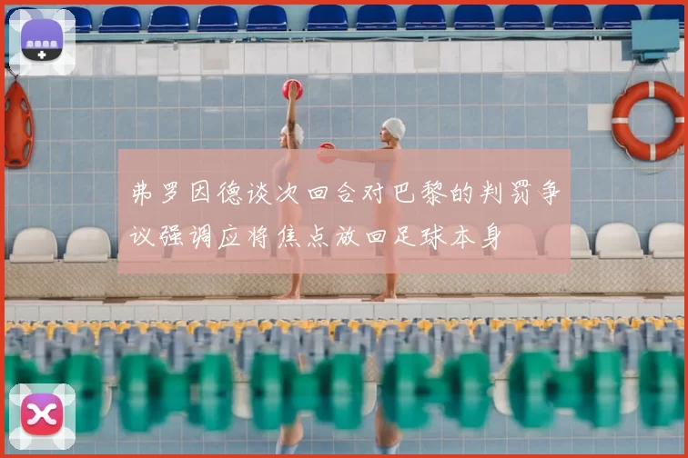 弗罗因德谈次回合对巴黎的判罚争议强调应将焦点放回足球本身