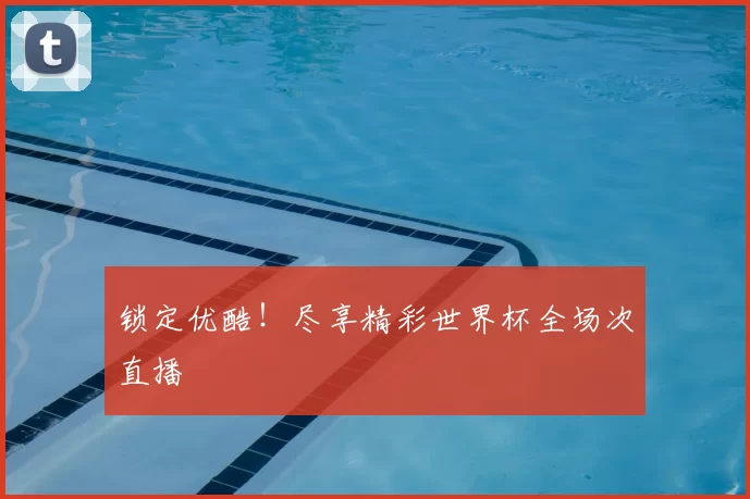 锁定优酷!尽享精彩世界杯全场次直播