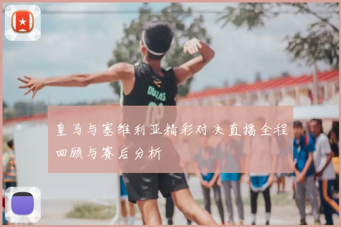 皇马与塞维利亚精彩对决直播全程回顾与赛后分析