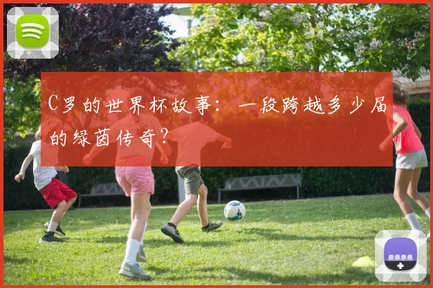 C罗的世界杯故事：一段跨越多少届的绿茵传奇？