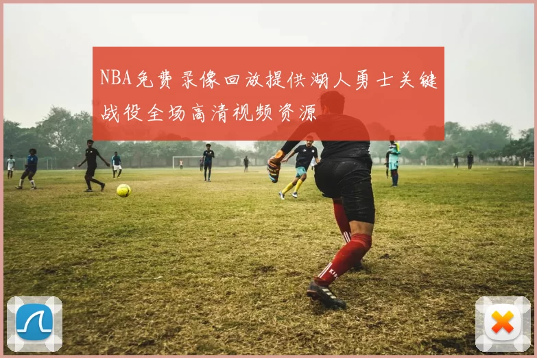 NBA免费录像回放提供湖人勇士关键战役全场高清视频资源