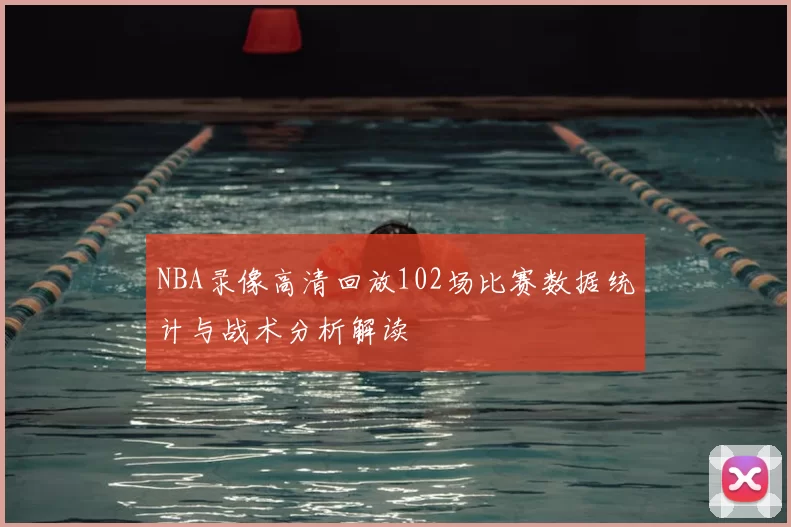 NBA录像高清回放102场比赛数据统计与战术分析解读