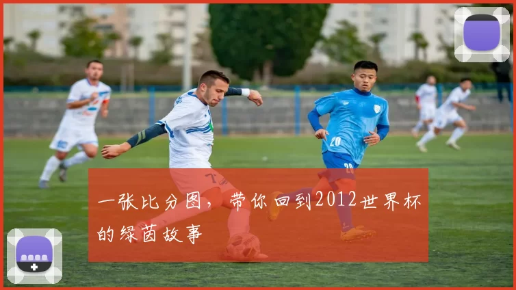 一张比分图，带你回到2012世界杯的绿茵故事