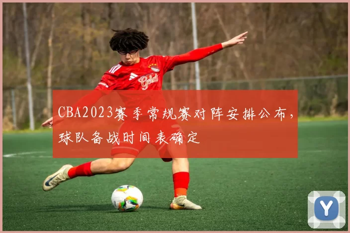 CBA2023赛季常规赛对阵安排公布，球队备战时间表确定