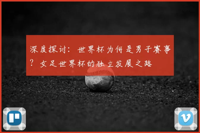 深度探讨：世界杯为何是男子赛事？女足世界杯的独立发展之路