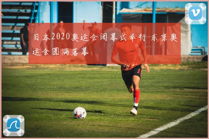 日本2020奥运会闭幕式举行 东京奥运会圆满落幕