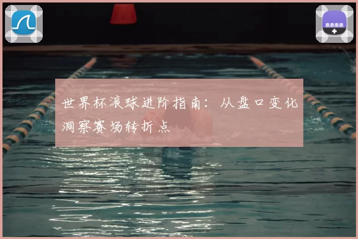 世界杯滚球进阶指南:从盘口变化洞察赛场转折点