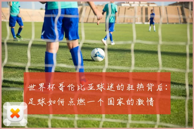 世界杯哥伦比亚球迷的狂热背后：足球如何点燃一个国家的激情