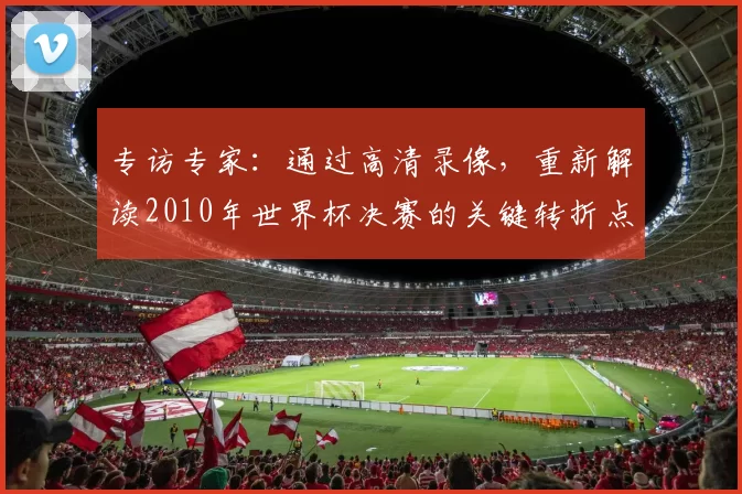 专访专家:通过高清录像,重新解读2010年世界杯决赛的关键转折点