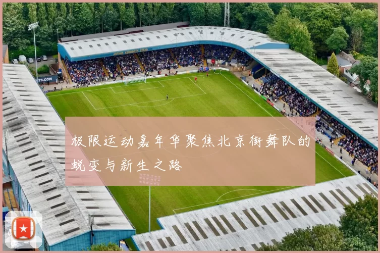 极限运动嘉年华聚焦北京街舞队的蜕变与新生之路
