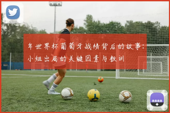 年世界杯葡萄牙战绩背后的故事:小组出局的关键因素与教训