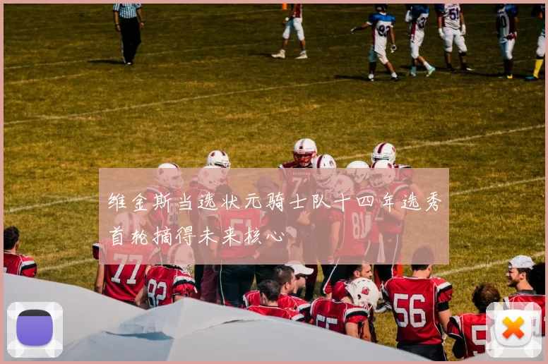 维金斯当选状元骑士队十四年选秀首轮摘得未来核心
