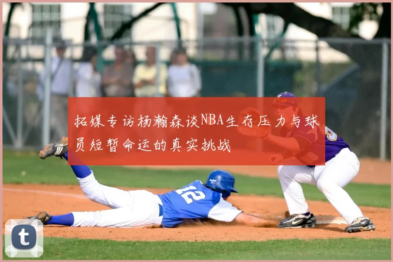 拓媒专访杨瀚森谈NBA生存压力与球员短暂命运的真实挑战