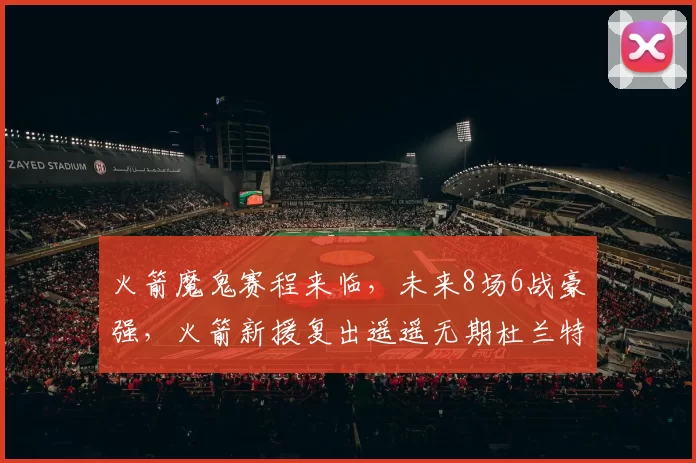 火箭魔鬼赛程来临,未来8场6战豪强,火箭新援复出遥遥无期杜兰特独木难支?