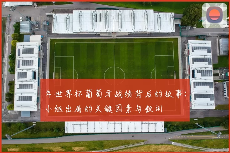 年世界杯葡萄牙战绩背后的故事:小组出局的关键因素与教训