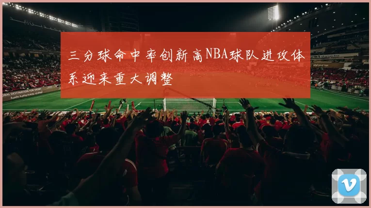 三分球命中率创新高NBA球队进攻体系迎来重大调整