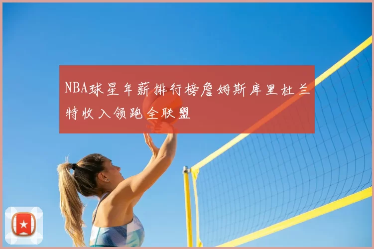 NBA球星年薪排行榜詹姆斯库里杜兰特收入领跑全联盟