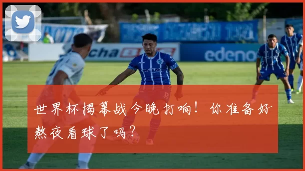世界杯揭幕战今晚打响！你准备好熬夜看球了吗？