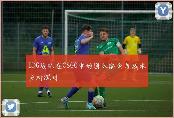 EDG战队在CSGO中的团队配合与战术分析探讨