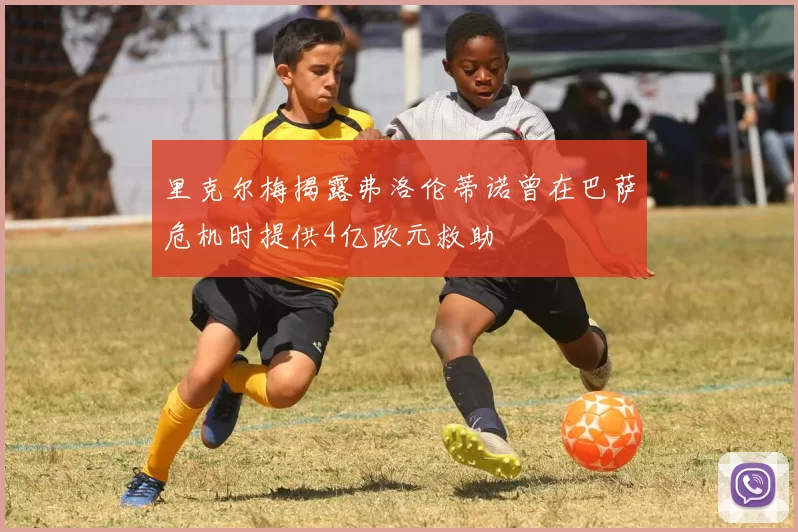 里克尔梅揭露弗洛伦蒂诺曾在巴萨危机时提供4亿欧元救助