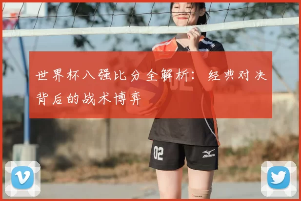 世界杯八强比分全解析：经典对决背后的战术博弈