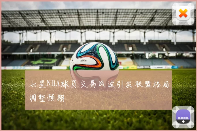 七星NBA球员交易风波引发联盟格局调整预期