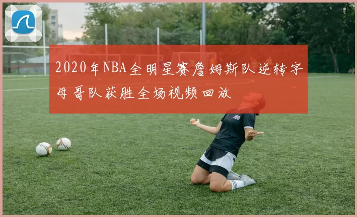 2020年NBA全明星赛詹姆斯队逆转字母哥队获胜全场视频回放