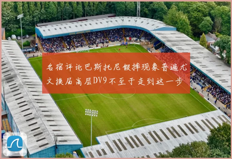 名宿评论巴斯托尼假摔现象普遍尤文换届高层DV9不至于走到这一步