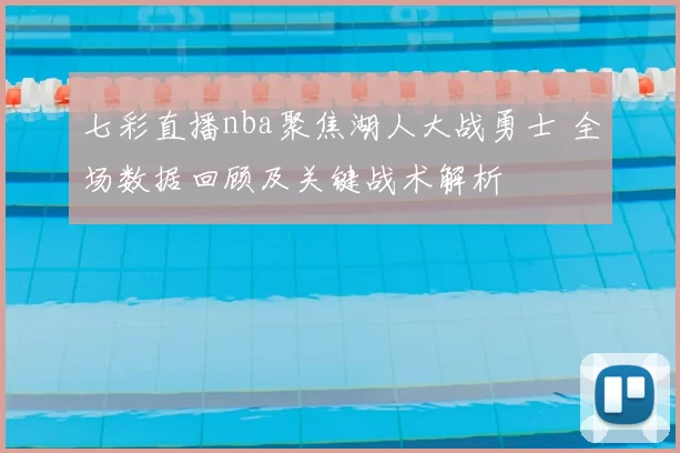 七彩直播nba聚焦湖人大战勇士 全场数据回顾及关键战术解析