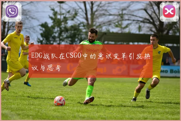 EDG战队在CSGO中的意识变革引发热议与思考