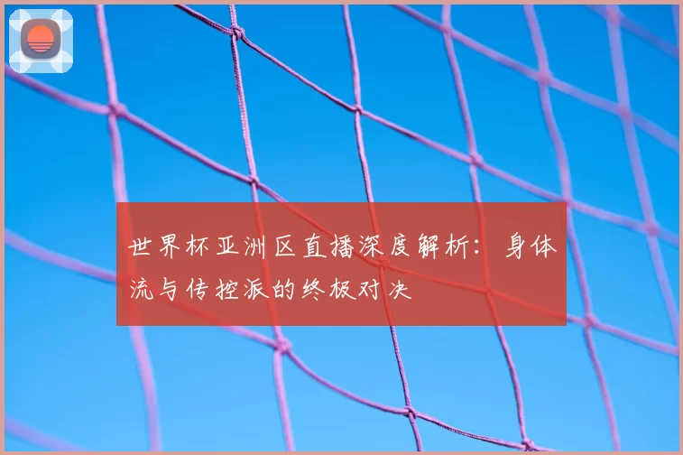 世界杯亚洲区直播深度解析:身体流与传控派的终极对决