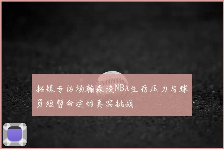 拓媒专访杨瀚森谈NBA生存压力与球员短暂命运的真实挑战