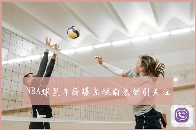 NBA球星年薪曝光税前总额引关注