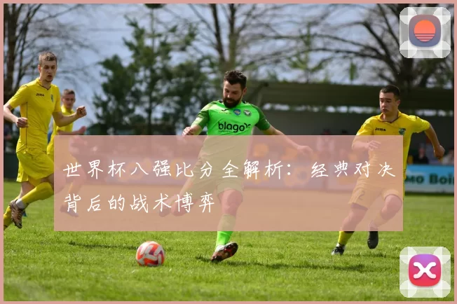 世界杯八强比分全解析：经典对决背后的战术博弈
