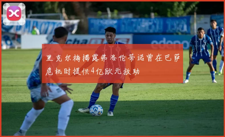 里克尔梅揭露弗洛伦蒂诺曾在巴萨危机时提供4亿欧元救助