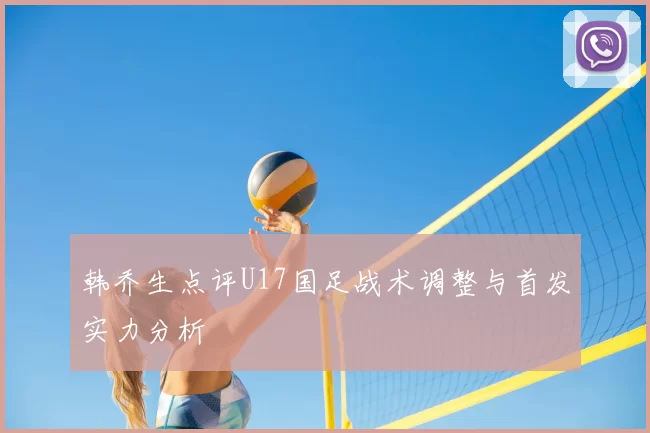 韩乔生点评U17国足战术调整与首发实力分析