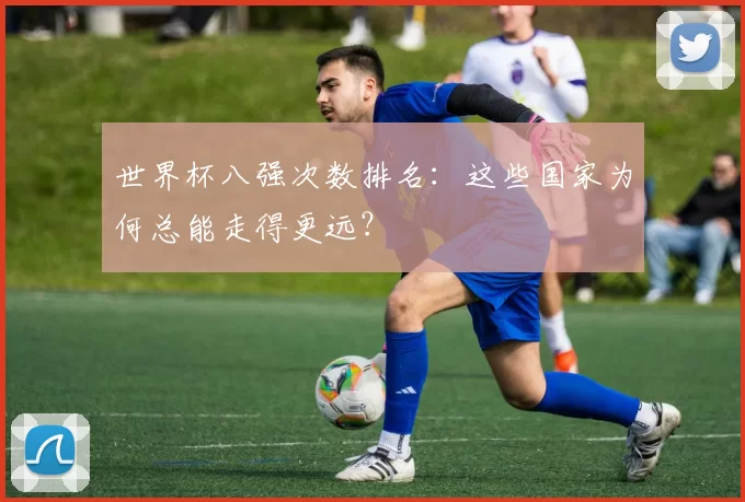 世界杯八强次数排名：这些国家为何总能走得更远？