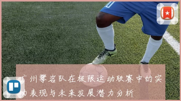 广州攀岩队在极限运动联赛中的实力表现与未来发展潜力分析