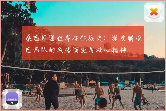 桑巴军团世界杯征战史：深度解读巴西队的风格演变与核心精神