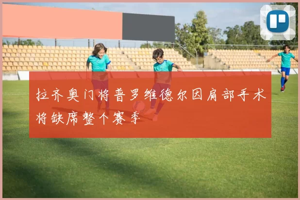拉齐奥门将普罗维德尔因肩部手术将缺席整个赛季