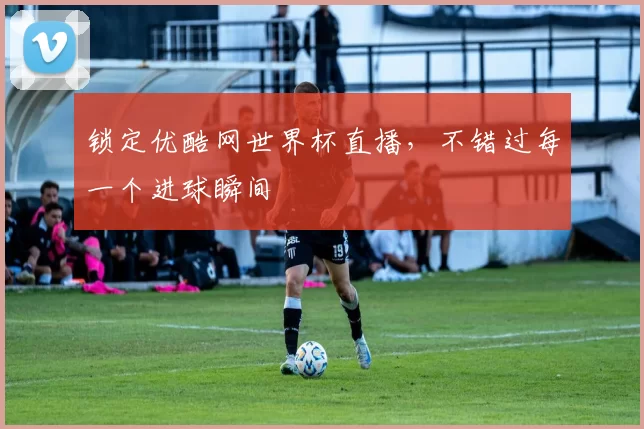 锁定优酷网世界杯直播，不错过每一个进球瞬间