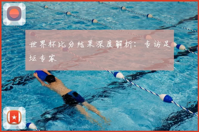 世界杯比分结果深度解析:专访足坛专家