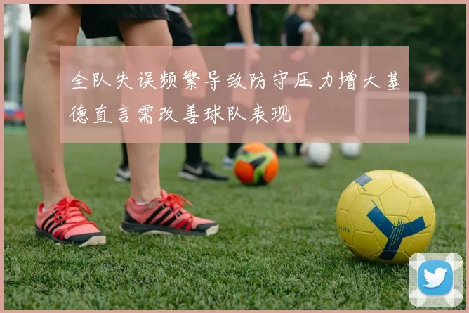 全队失误频繁导致防守压力增大基德直言需改善球队表现