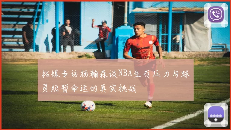 拓媒专访杨瀚森谈NBA生存压力与球员短暂命运的真实挑战
