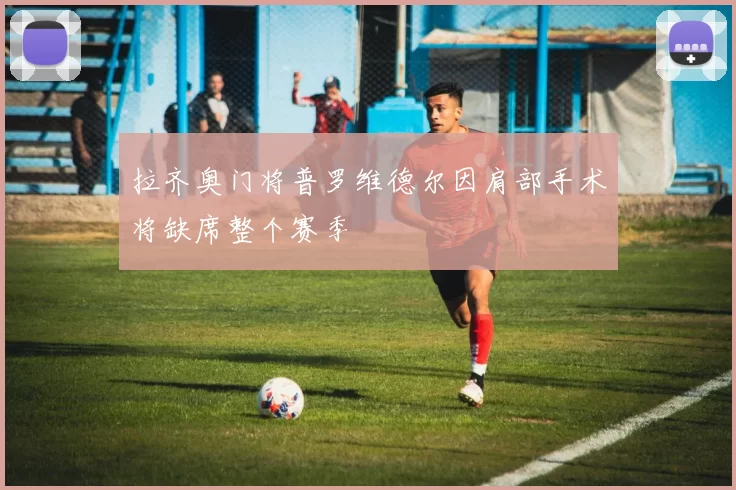拉齐奥门将普罗维德尔因肩部手术将缺席整个赛季