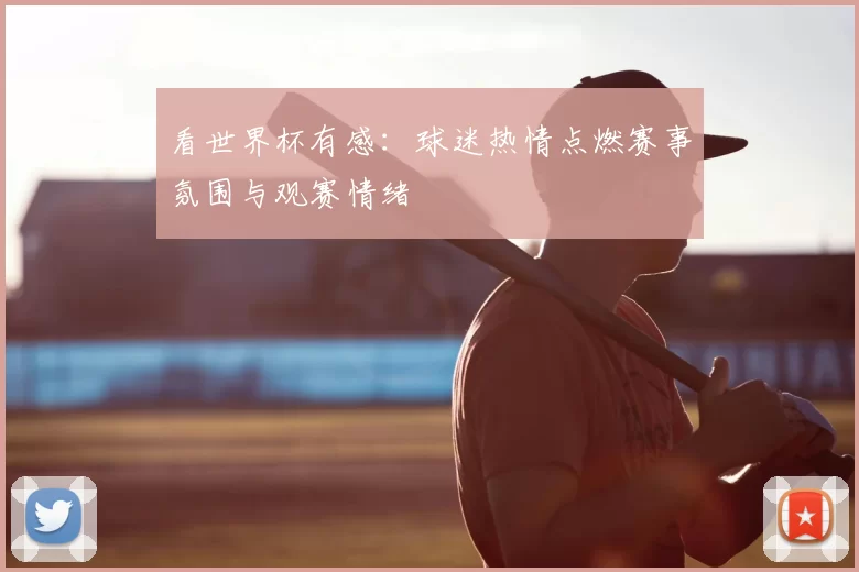看世界杯有感：球迷热情点燃赛事氛围与观赛情绪